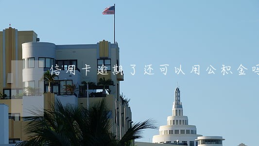 信用卡逾期了还可以用公积金吗 信用卡逾期了还可以用公积金吗