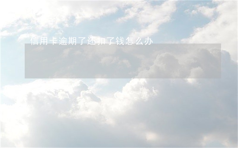 信用卡逾期了还扣了钱怎么办 信用卡逾期了还扣了钱怎么办