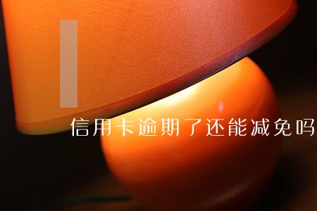 信用卡逾期了还能减免吗 信用卡逾期了还能减免吗