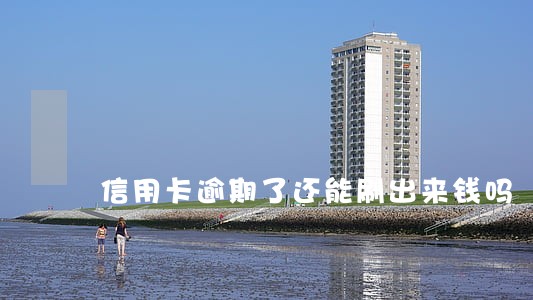 信用卡逾期了还能刷出来钱吗 信用卡逾期了还能刷出来钱吗