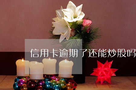 信用卡逾期了还能炒股吗 信用卡逾期了还能炒股吗