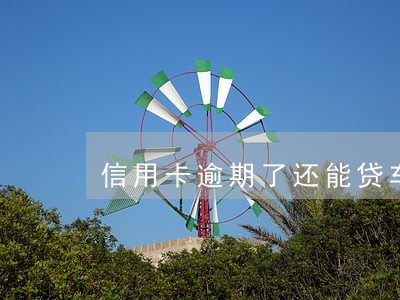 信用卡逾期了还能贷车贷吗 信用卡逾期了还能贷车贷吗