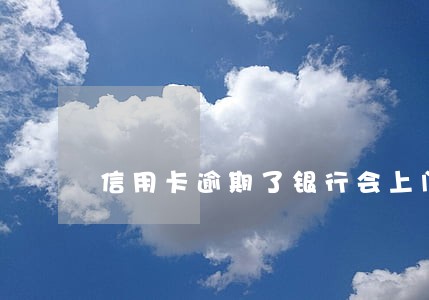 信用卡逾期了银行会上门催收吗 信用卡逾期了银行会上门催收吗