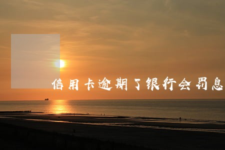 信用卡逾期了银行会罚息吗