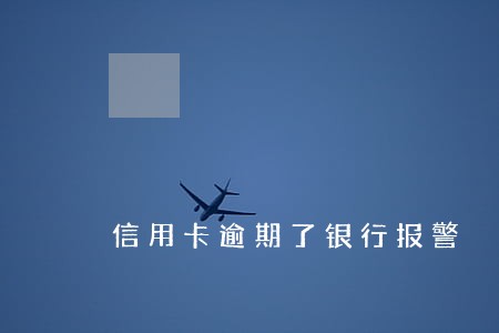 信用卡逾期了银行报警 信用卡逾期了银行报警