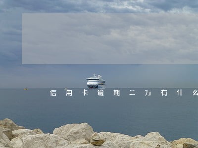 信用卡逾期二万有什么后果 信用卡逾期二万有什么后果