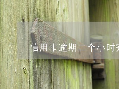 信用卡逾期二个小时完会怎样 信用卡逾期二个小时完会怎样