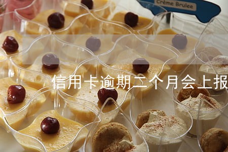 信用卡逾期二个月会上报吗 信用卡逾期二个月会上报吗