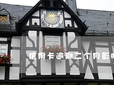 信用卡逾期二个月影响征信吗 信用卡逾期二个月影响征信吗