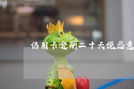 信用卡逾期二十天说恶意透支 信用卡逾期二十天说恶意透支