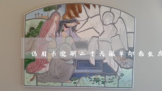 信用卡逾期二十天账单却未生成 信用卡逾期二十天账单却未生成