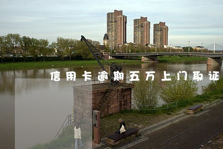 信用卡逾期五万上门取证 信用卡逾期五万上门取证