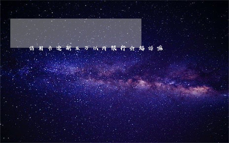 信用卡逾期五万以内银行会起诉嘛 信用卡逾期五万以内银行会起诉嘛