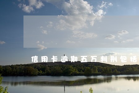 信用卡逾期五万判刑包括五万吗 信用卡逾期五万判刑包括五万吗
