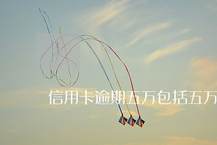 信用卡逾期五万包括五万吗 信用卡逾期五万包括五万吗