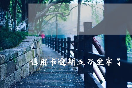 信用卡逾期五万坐牢了 信用卡逾期五万坐牢了