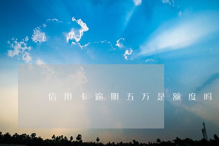信用卡逾期五万是额度吗 信用卡逾期五万是额度吗