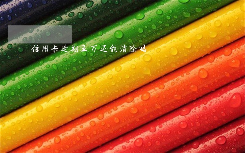 信用卡逾期五万还能消除吗 信用卡逾期五万还能消除吗