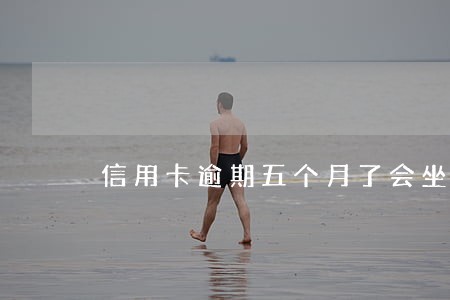 信用卡逾期五个月了会坐牢吗 信用卡逾期五个月了会坐牢吗