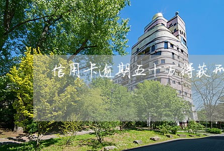 信用卡逾期五十万得获刑多少年