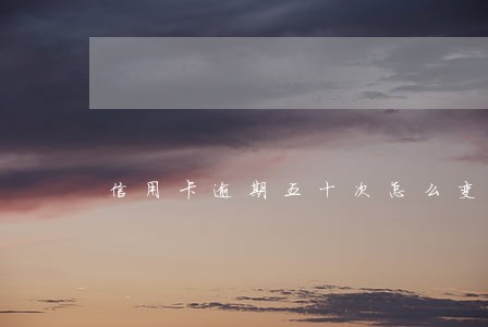 信用卡逾期五十次怎么变白 信用卡逾期五十次怎么变白