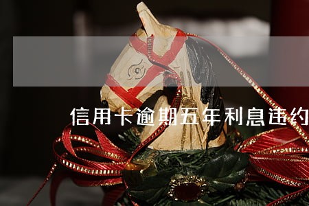 信用卡逾期五年利息违约金 信用卡逾期五年利息违约金