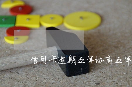 信用卡逾期五年协商五年还清本金 信用卡逾期五年协商五年还清本金