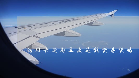 信用卡逾期五次还能贷房贷吗 信用卡逾期五次还能贷房贷吗