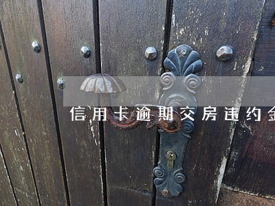 信用卡逾期交房违约金 信用卡逾期交房违约金