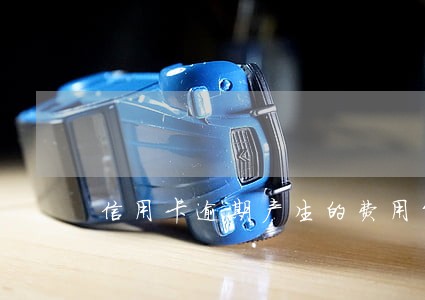 信用卡逾期产生的费用能要回来吗 信用卡逾期产生的费用能要回来吗