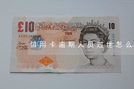 信用卡逾期人员过世怎么办 信用卡逾期人员过世怎么办