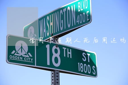 信用卡逾期人死后用还吗 信用卡逾期人死后用还吗