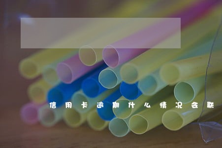 信用卡逾期什么情况会联系家人