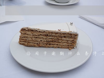 信用卡逾期什么条件上征信 信用卡逾期什么条件上征信