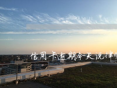 信用卡逾期今天说律师 信用卡逾期今天说律师