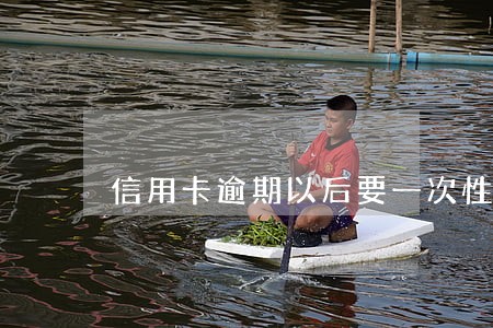 信用卡逾期以后要一次性还清吗 信用卡逾期以后要一次性还清吗