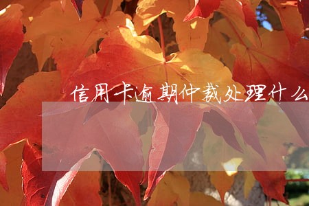 信用卡逾期仲裁处理什么意思 信用卡逾期仲裁处理什么意思