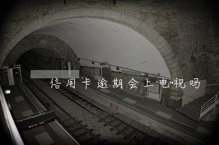 信用卡逾期会上电视吗 信用卡逾期会上电视吗