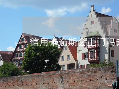 信用卡逾期会上门吗走访吗 信用卡逾期会上门吗走访吗