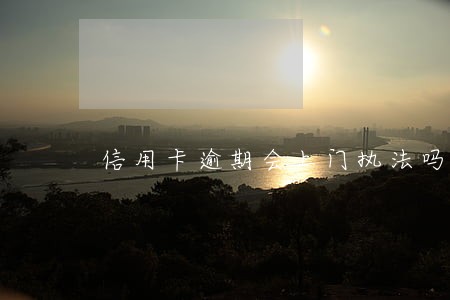 信用卡逾期会上门执法吗