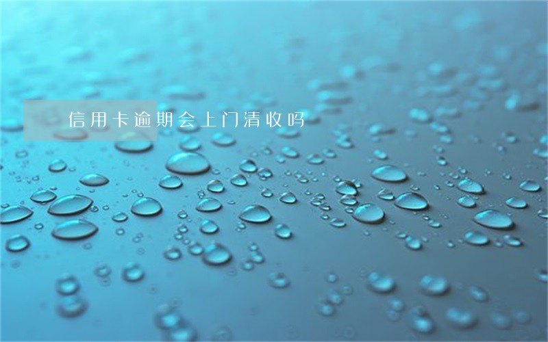 信用卡逾期会上门清收吗 信用卡逾期会上门清收吗