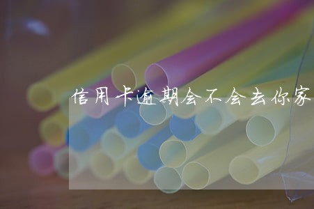 信用卡逾期会不会去你家里 信用卡逾期会不会去你家里