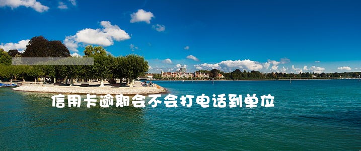 信用卡逾期会不会打电话到单位 信用卡逾期会不会打电话到单位