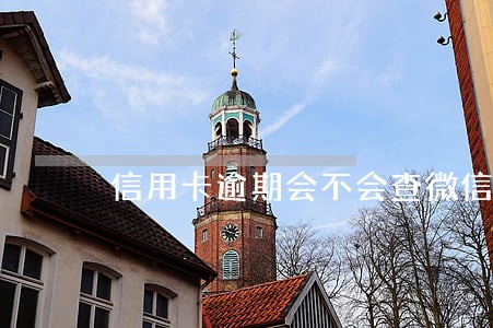 信用卡逾期会不会查微信通讯录 信用卡逾期会不会查微信通讯录