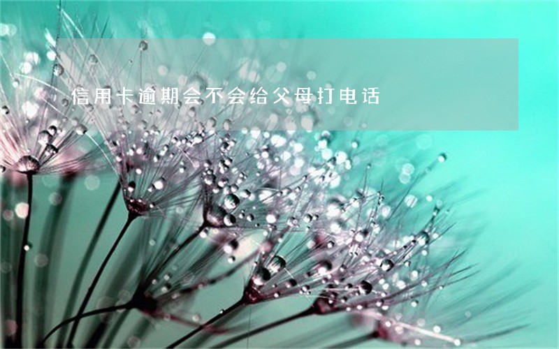 信用卡逾期会不会给父母打电话