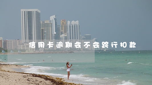 信用卡逾期会不会跨行扣款 信用卡逾期会不会跨行扣款