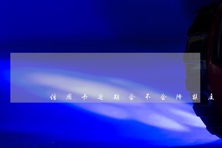 信用卡逾期会不会降额度 信用卡逾期会不会降额度