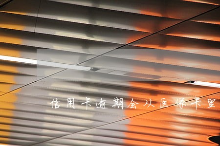 信用卡逾期会从医保卡里扣吗 信用卡逾期会从医保卡里扣吗