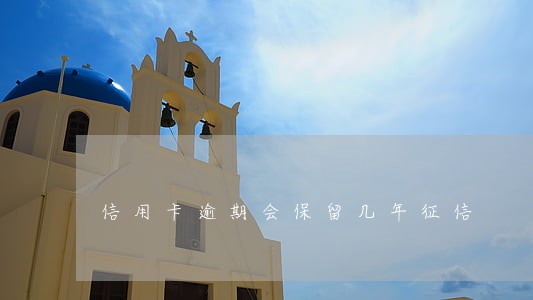 信用卡逾期会保留几年征信 信用卡逾期会保留几年征信