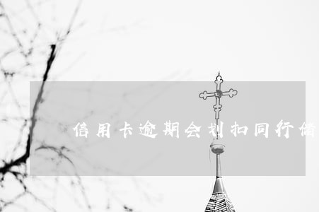 信用卡逾期会划扣同行储蓄卡吗 信用卡逾期会划扣同行储蓄卡吗